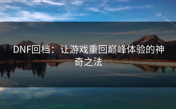 DNF回档：让游戏重回巅峰体验的神奇之法