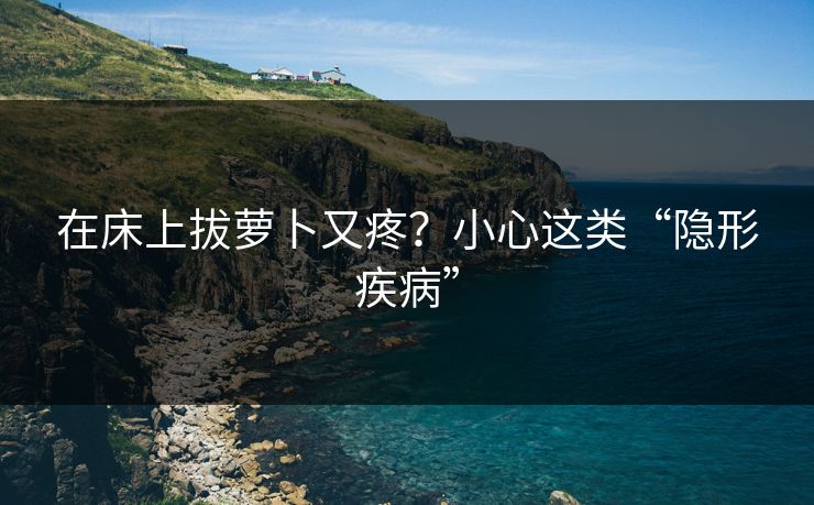 在床上拔萝卜又疼？小心这类“隐形疾病”