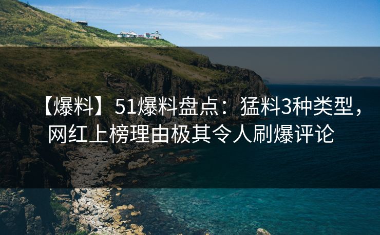【爆料】51爆料盘点：猛料3种类型，网红上榜理由极其令人刷爆评论
