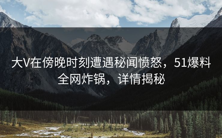 大V在傍晚时刻遭遇秘闻愤怒，51爆料全网炸锅，详情揭秘