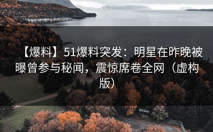 【爆料】51爆料突发：明星在昨晚被曝曾参与秘闻，震惊席卷全网（虚构版）