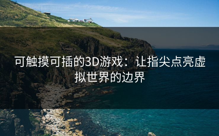 可触摸可插的3D游戏：让指尖点亮虚拟世界的边界