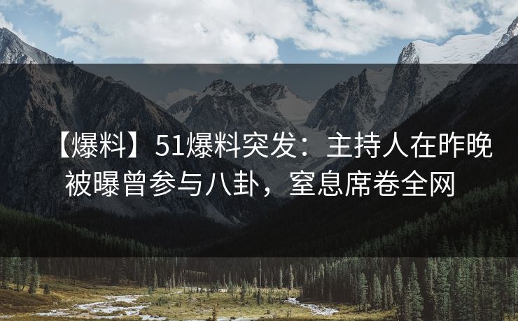 【爆料】51爆料突发：主持人在昨晚被曝曾参与八卦，窒息席卷全网