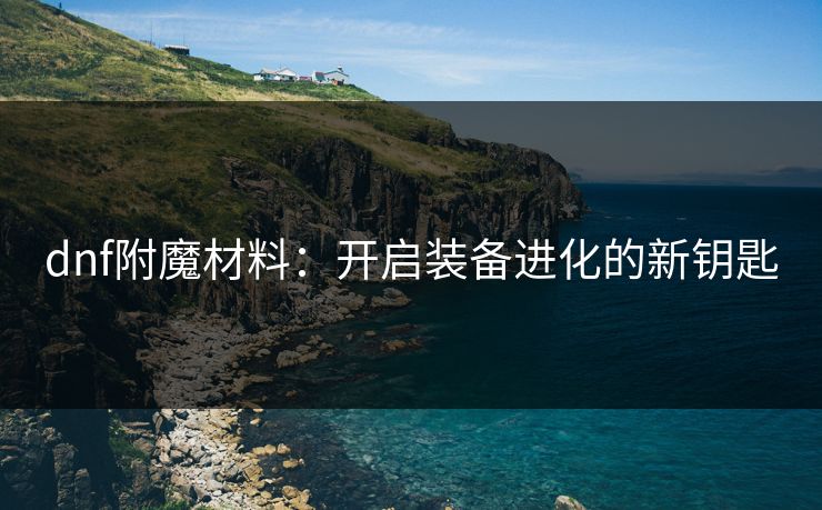 dnf附魔材料：开启装备进化的新钥匙