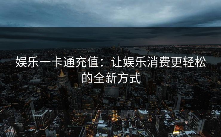 娱乐一卡通充值：让娱乐消费更轻松的全新方式