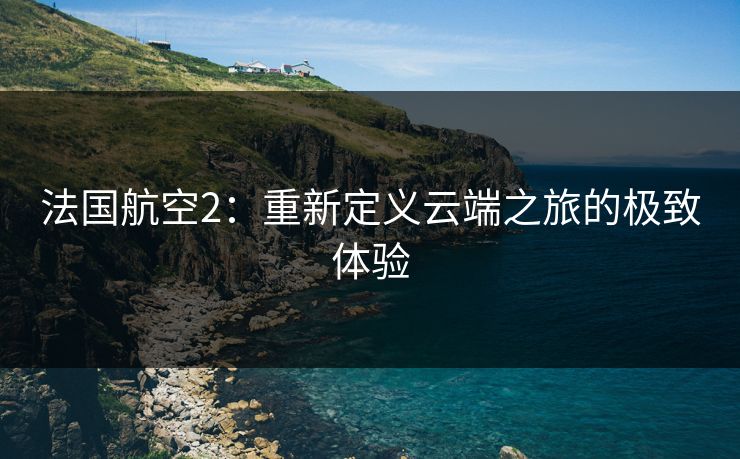 法国航空2：重新定义云端之旅的极致体验