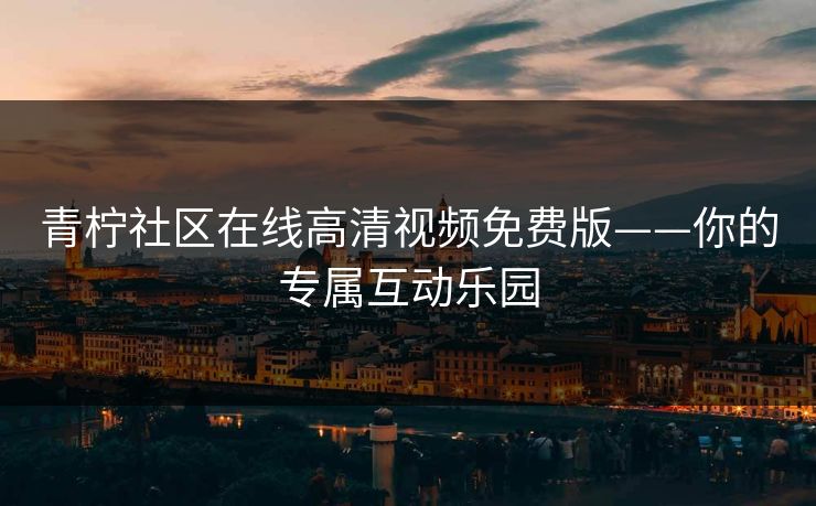 青柠社区在线高清视频免费版——你的专属互动乐园