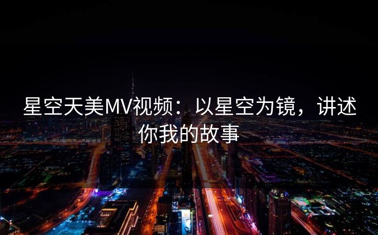 星空天美MV视频：以星空为镜，讲述你我的故事