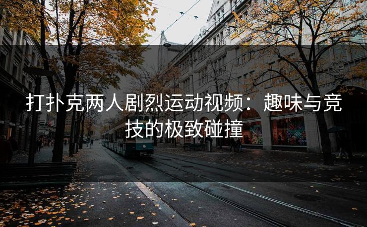 打扑克两人剧烈运动视频：趣味与竞技的极致碰撞