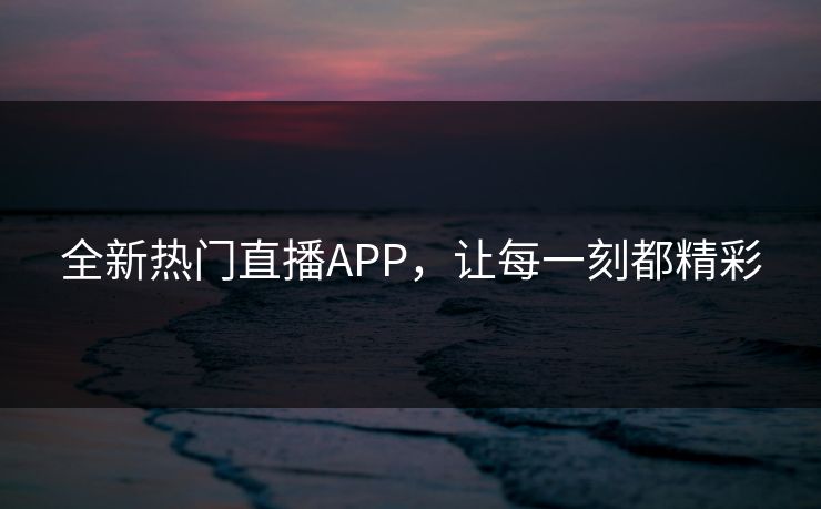 全新热门直播APP，让每一刻都精彩