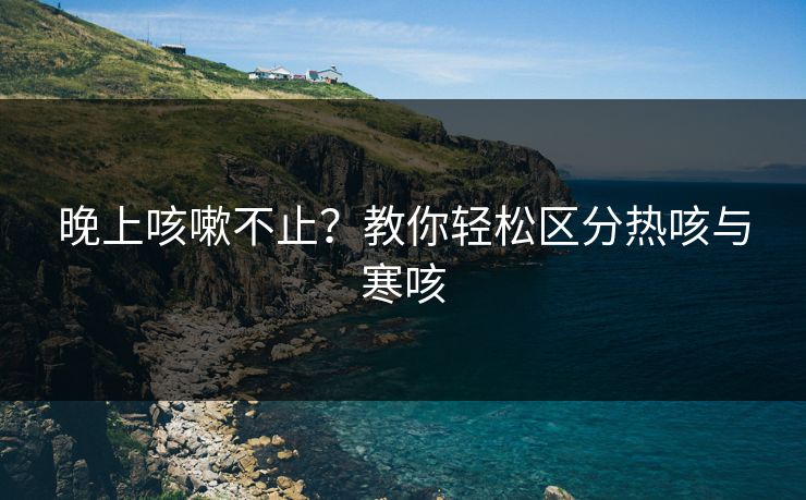 晚上咳嗽不止？教你轻松区分热咳与寒咳
