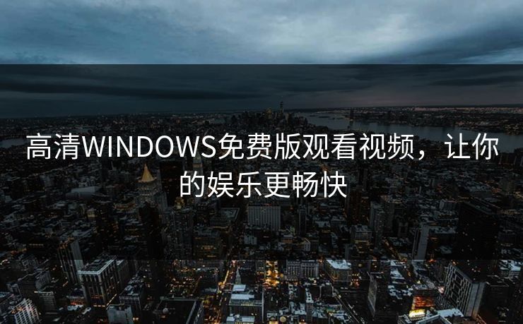 高清WINDOWS免费版观看视频，让你的娱乐更畅快