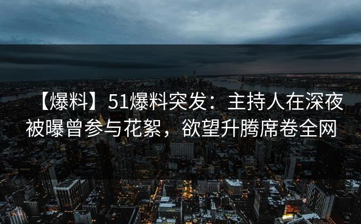 【爆料】51爆料突发：主持人在深夜被曝曾参与花絮，欲望升腾席卷全网