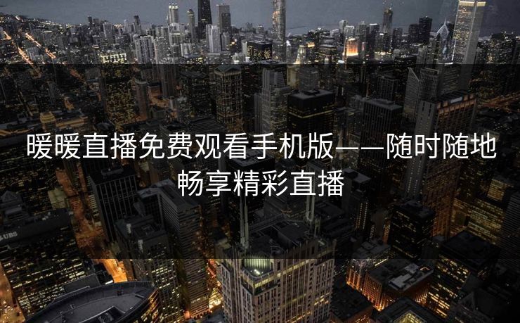 暖暖直播免费观看手机版——随时随地畅享精彩直播 暖暖直播免费观看手机版——随时随地畅享精彩直播