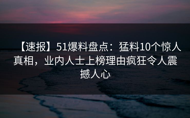 【速报】51爆料盘点:猛料10个惊人真相,业内人士上榜理由疯狂令人震撼人心 【速报】51爆料盘点:猛料10个惊人真相,业内人士上榜理由疯狂令人震撼人心
