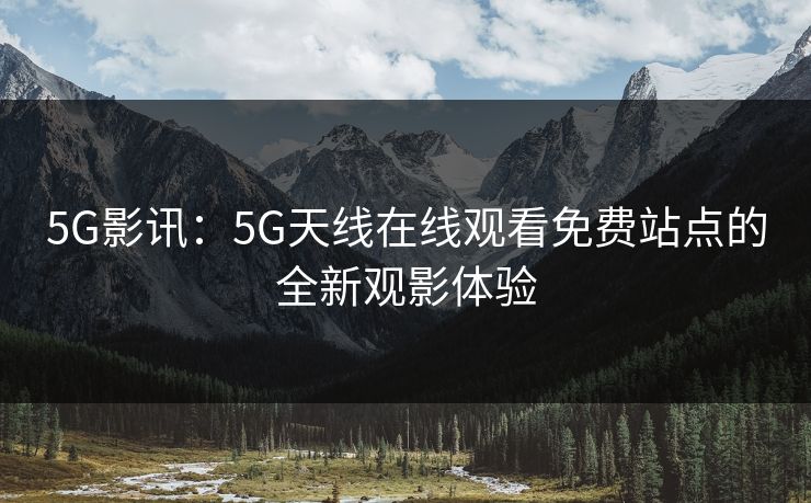 5G影讯：5G天线在线观看免费站点的全新观影体验