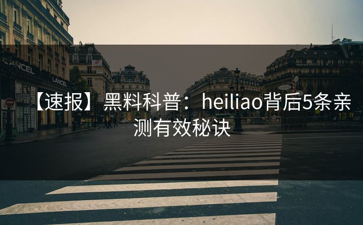 【速报】黑料科普:heiliao背后5条亲测有效秘诀 【速报】黑料科普:heiliao背后5条亲测有效秘诀