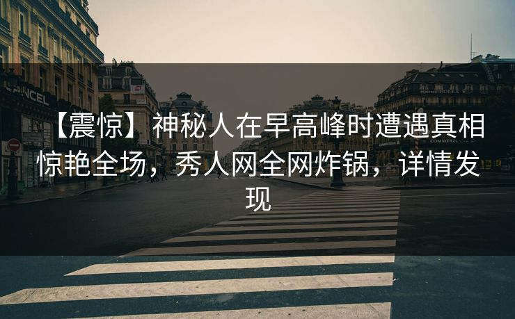 【震惊】神秘人在早高峰时遭遇真相 惊艳全场，秀人网全网炸锅，详情发现