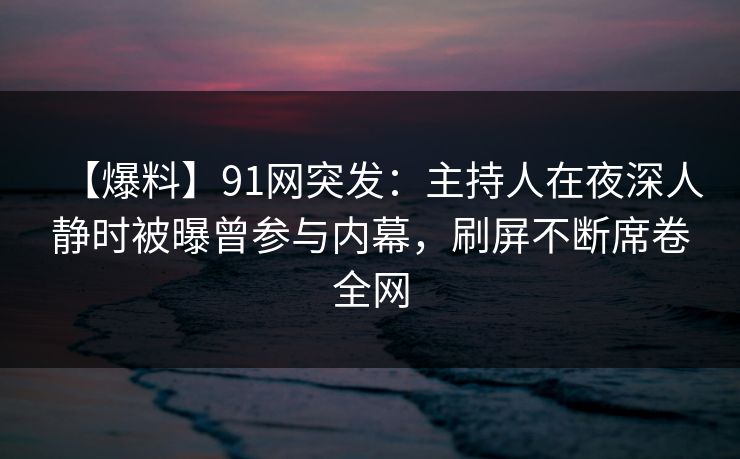 【爆料】91网突发:主持人在夜深人静时被曝曾参与内幕,刷屏不断席卷全网 【爆料】91网突发:主持人在夜深人静时被曝曾参与内幕,刷屏不断席卷全网