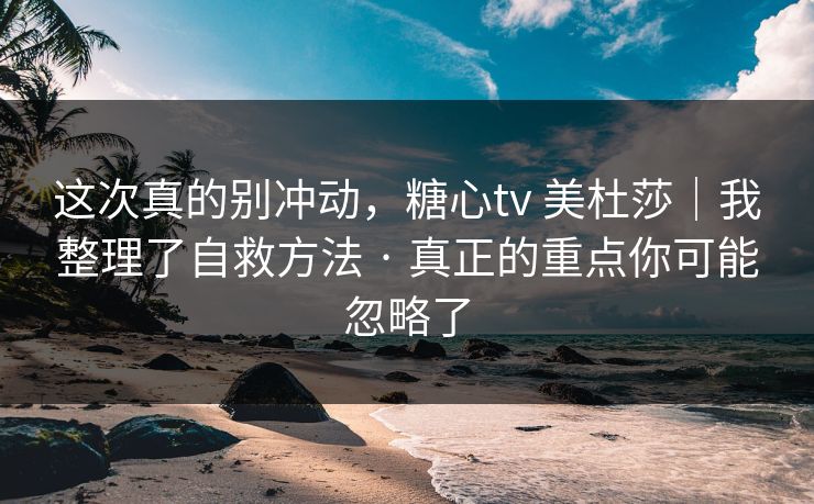 这次真的别冲动,糖心tv 美杜莎|我整理了自救方法 · 真正的重点你可能忽略了 这次真的别冲动,糖心tv 美杜莎|我整理了自救方法 · 真正的重点你可能忽略了