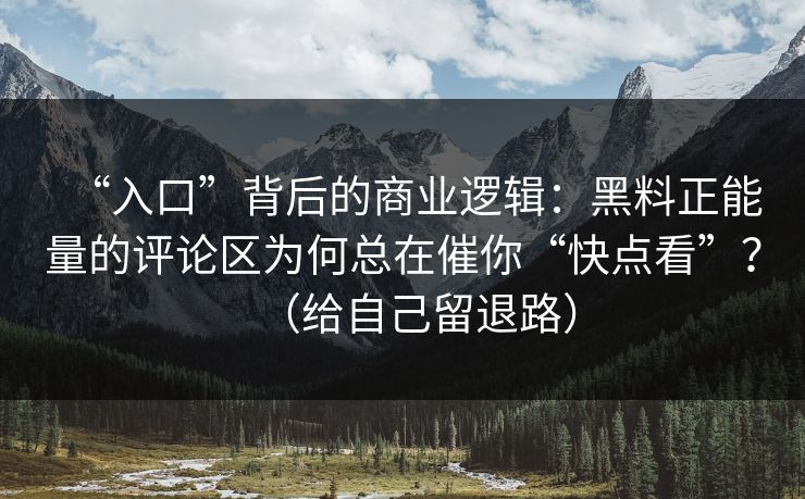 “入口”背后的商业逻辑:黑料正能量的评论区为何总在催你“快点看”?(给自己留退路) “入口”背后的商业逻辑:黑料正能量的评论区为何总在催你“快点看”?(给自己留退路)