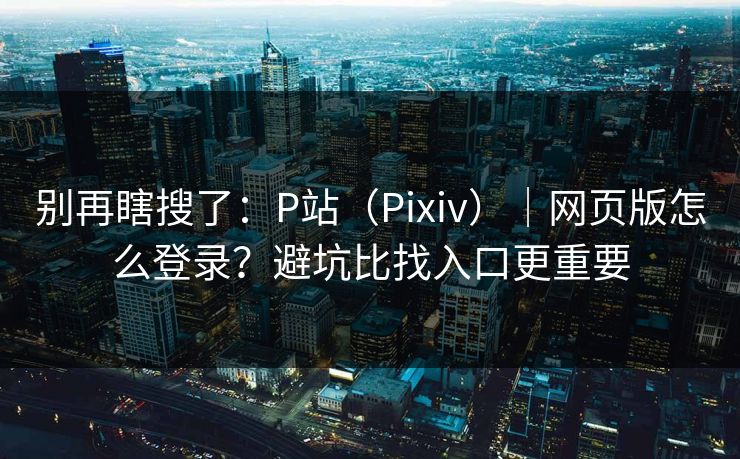 别再瞎搜了:P站(Pixiv)|网页版怎么登录?避坑比找入口更重要 别再瞎搜了:P站(Pixiv)|网页版怎么登录?避坑比找入口更重要
