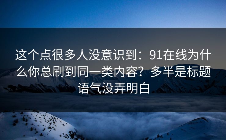 这个点很多人没意识到：91在线为什么你总刷到同一类内容？多半是标题语气没弄明白
