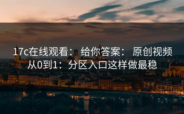 17c在线观看： 给你答案： 原创视频从0到1：分区入口这样做最稳