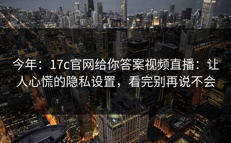今年:17c官网给你答案视频直播:让人心慌的隐私设置,看完别再说不会 今年:17c官网给你答案视频直播:让人心慌的隐私设置,看完别再说不会