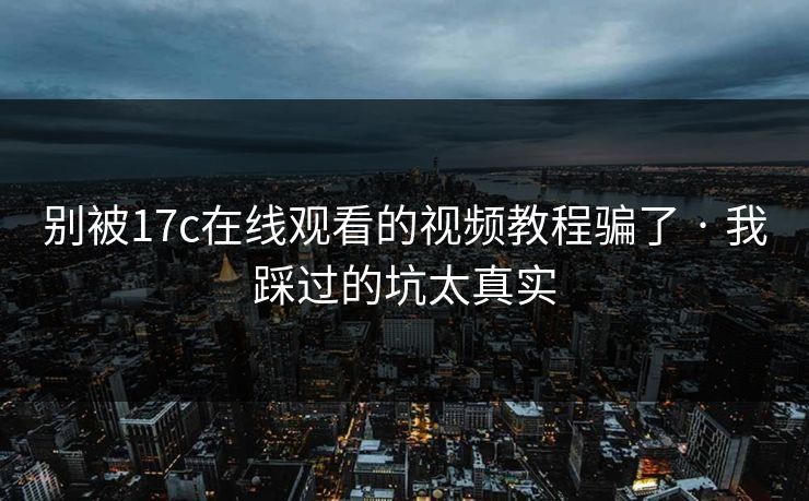 别被17c在线观看的视频教程骗了 · 我踩过的坑太真实