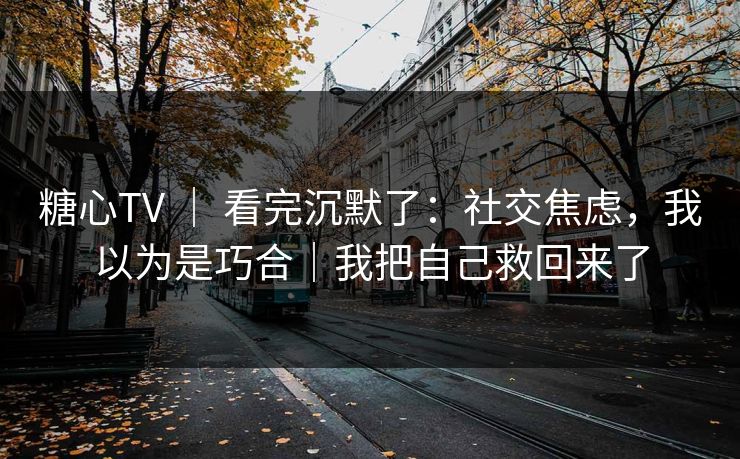 糖心TV ｜ 看完沉默了：社交焦虑，我以为是巧合｜我把自己救回来了