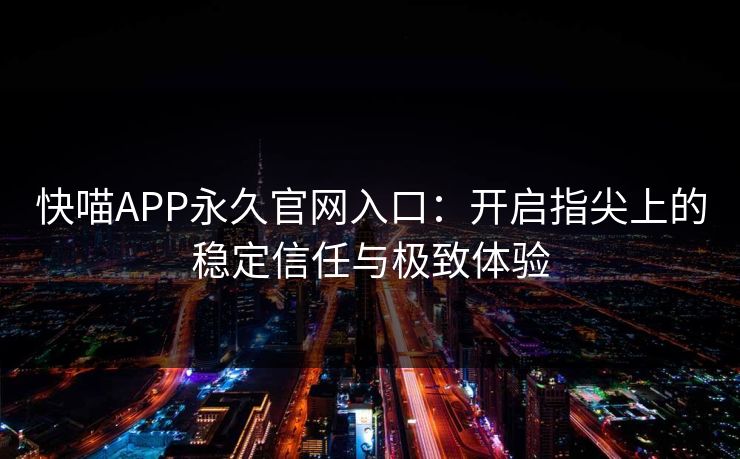 快喵APP永久官网入口：开启指尖上的稳定信任与极致体验