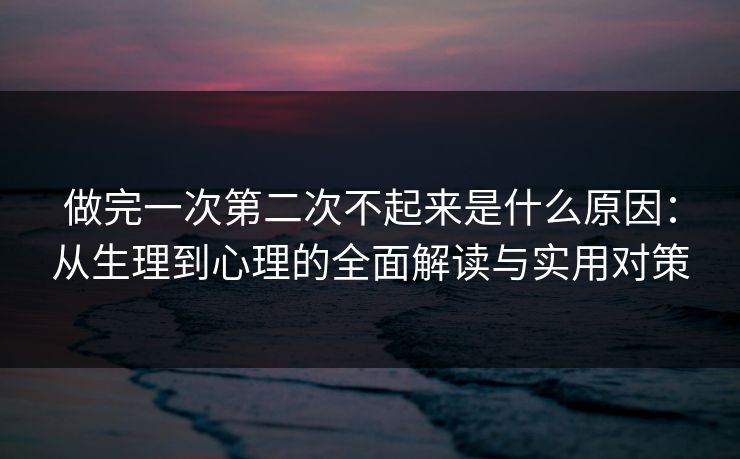 做完一次第二次不起来是什么原因：从生理到心理的全面解读与实用对策