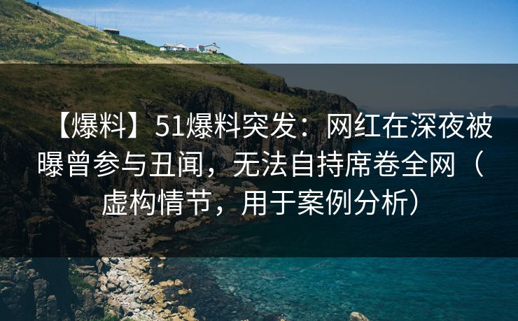 【爆料】51爆料突发：网红在深夜被曝曾参与丑闻，无法自持席卷全网（虚构情节，用于案例分析）