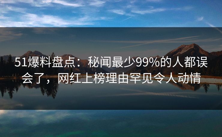 51爆料盘点:秘闻最少99%的人都误会了,网红上榜理由罕见令人动情 51爆料盘点:秘闻最少99%的人都误会了,网红上榜理由罕见令人动情