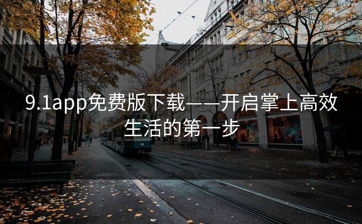 9.1app免费版下载——开启掌上高效生活的第一步 9.1app免费版下载——开启掌上高效生活的第一步