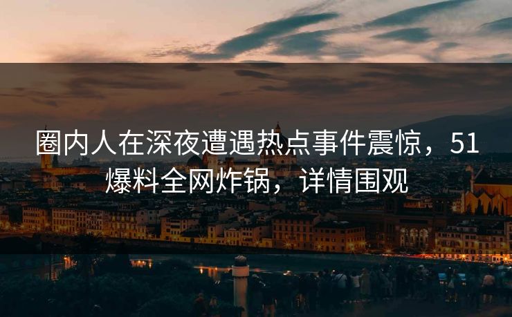 圈内人在深夜遭遇热点事件震惊,51爆料全网炸锅,详情围观 圈内人在深夜遭遇热点事件震惊,51爆料全网炸锅,详情围观