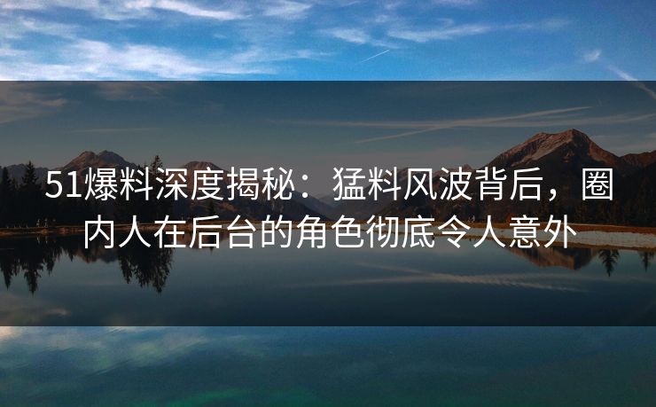 51爆料深度揭秘:猛料风波背后,圈内人在后台的角色彻底令人意外 51爆料深度揭秘:猛料风波背后,圈内人在后台的角色彻底令人意外