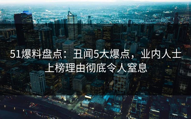 51爆料盘点：丑闻5大爆点，业内人士上榜理由彻底令人窒息