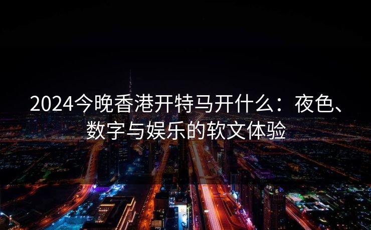 2024今晚香港开特马开什么:夜色、数字与娱乐的软文体验 2024今晚香港开特马开什么:夜色、数字与娱乐的软文体验