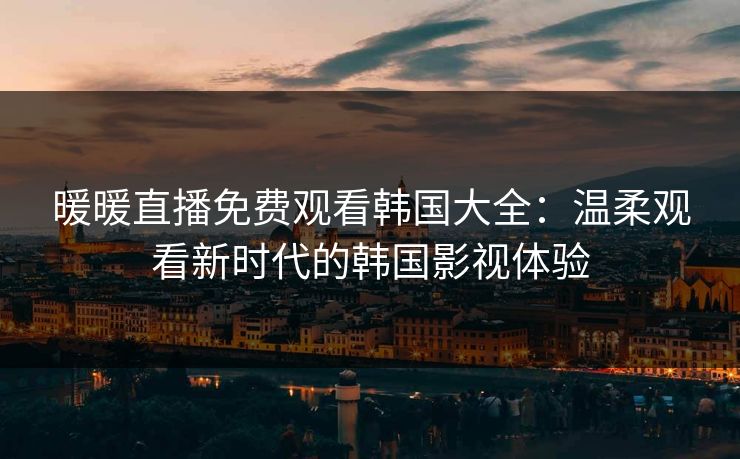 暖暖直播免费观看韩国大全:温柔观看新时代的韩国影视体验 暖暖直播免费观看韩国大全:温柔观看新时代的韩国影视体验