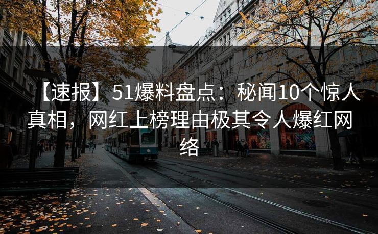 【速报】51爆料盘点:秘闻10个惊人真相,网红上榜理由极其令人爆红网络 【速报】51爆料盘点:秘闻10个惊人真相,网红上榜理由极其令人爆红网络