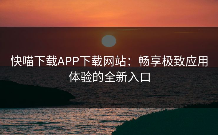 快喵下载APP下载网站：畅享极致应用体验的全新入口