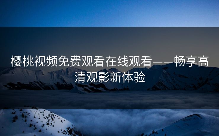 樱桃视频免费观看在线观看——畅享高清观影新体验 樱桃视频免费观看在线观看——畅享高清观影新体验