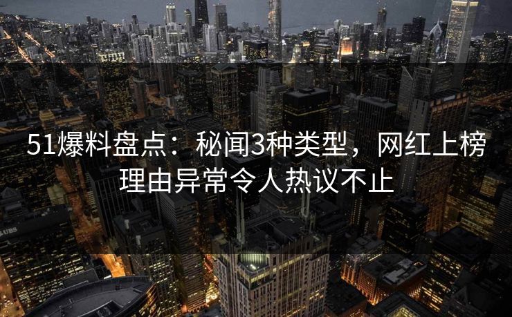 51爆料盘点：秘闻3种类型，网红上榜理由异常令人热议不止