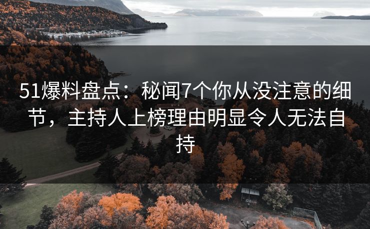51爆料盘点：秘闻7个你从没注意的细节，主持人上榜理由明显令人无法自持