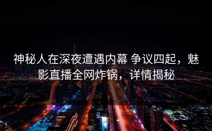 神秘人在深夜遭遇内幕 争议四起，魅影直播全网炸锅，详情揭秘