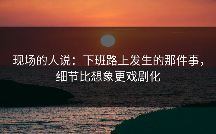 现场的人说：下班路上发生的那件事，细节比想象更戏剧化