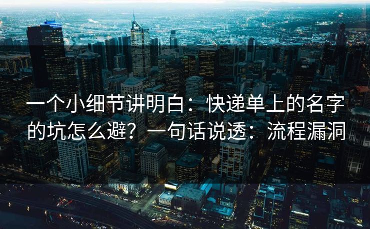 一个小细节讲明白：快递单上的名字的坑怎么避？一句话说透：流程漏洞