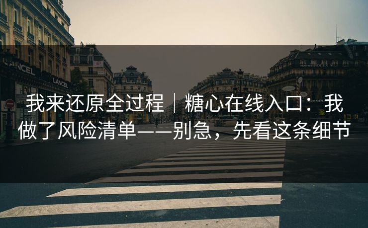 我来还原全过程｜糖心在线入口：我做了风险清单——别急，先看这条细节